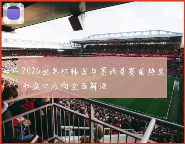 2026世界杯韩国与墨西哥赛前热度和盘口方向全面解读