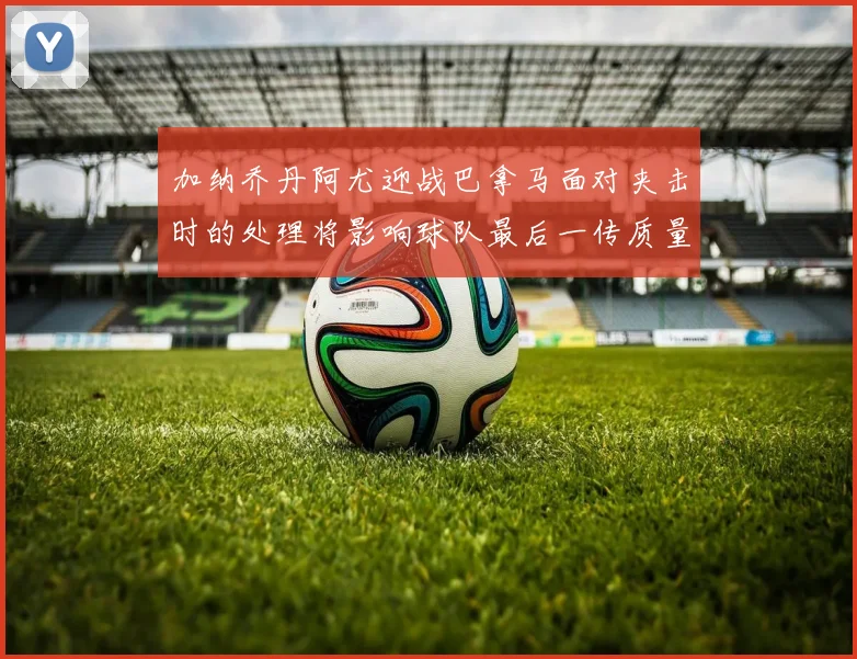 加纳乔丹阿尤迎战巴拿马面对夹击时的处理将影响球队最后一传质量