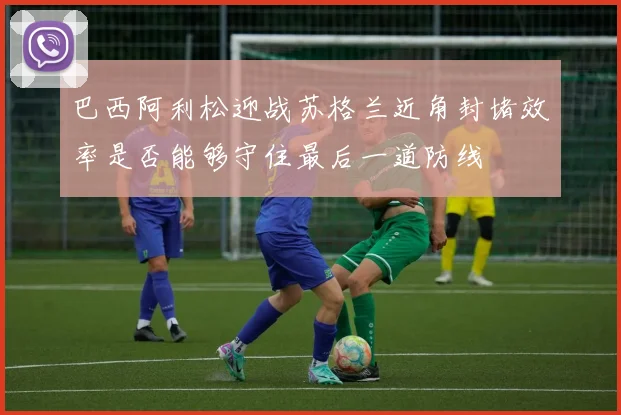巴西阿利松迎战苏格兰近角封堵效率是否能够守住最后一道防线
