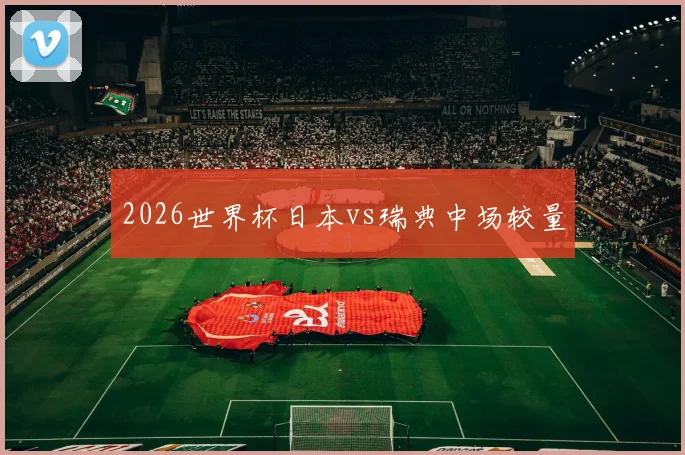 2026世界杯日本vs瑞典中场较量