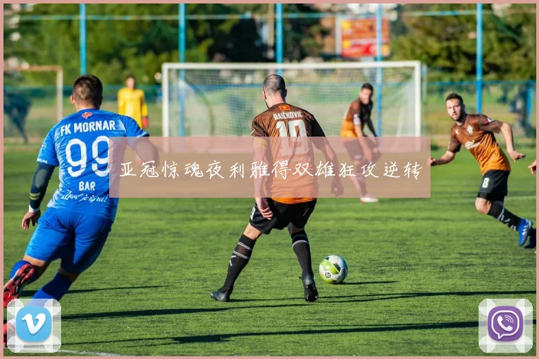 亚冠惊魂夜利雅得双雄狂攻逆转