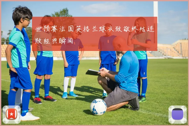 世预赛法国英格兰球衣致敬终结连败经典瞬间