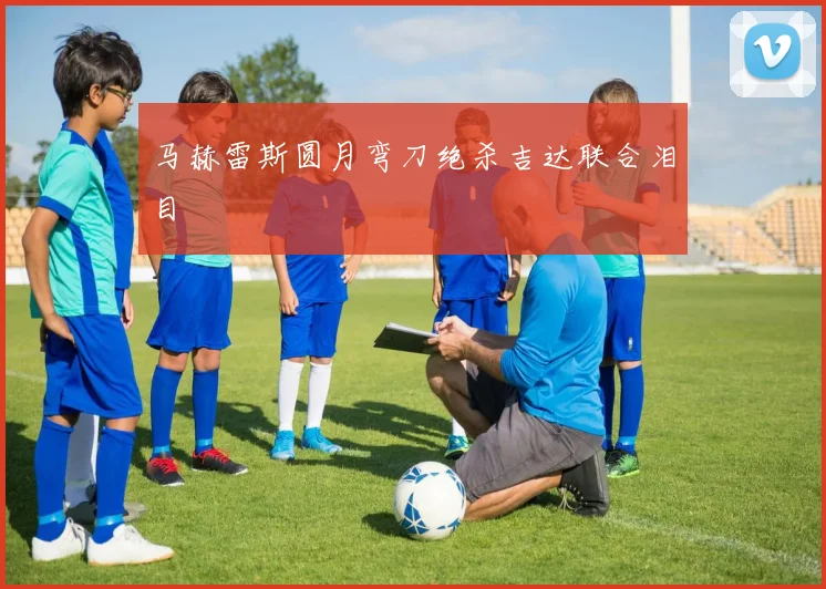 马赫雷斯圆月弯刀绝杀吉达联合泪目