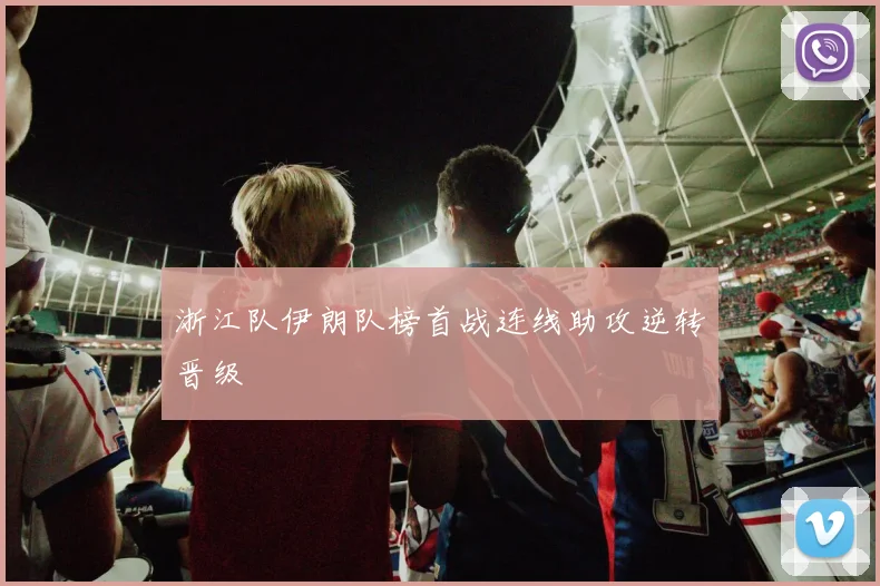 浙江队伊朗队榜首战连线助攻逆转晋级