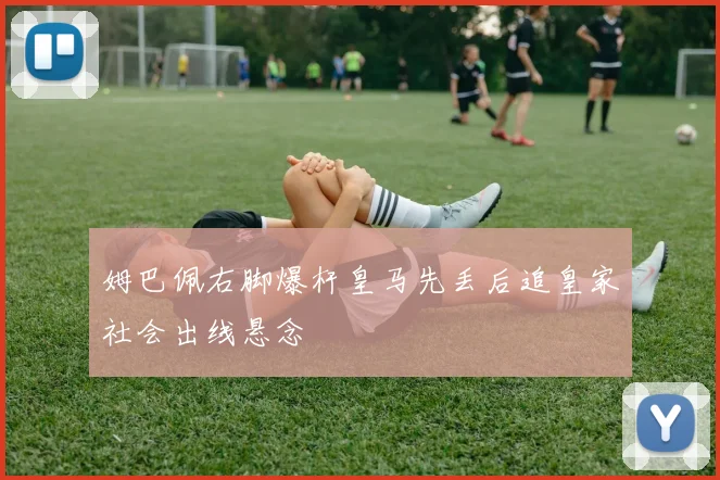 姆巴佩右脚爆杆皇马先丢后追皇家社会出线悬念