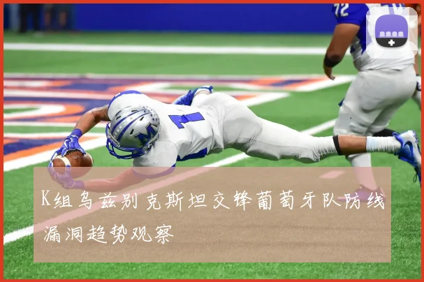 K组乌兹别克斯坦交锋葡萄牙队防线漏洞趋势观察