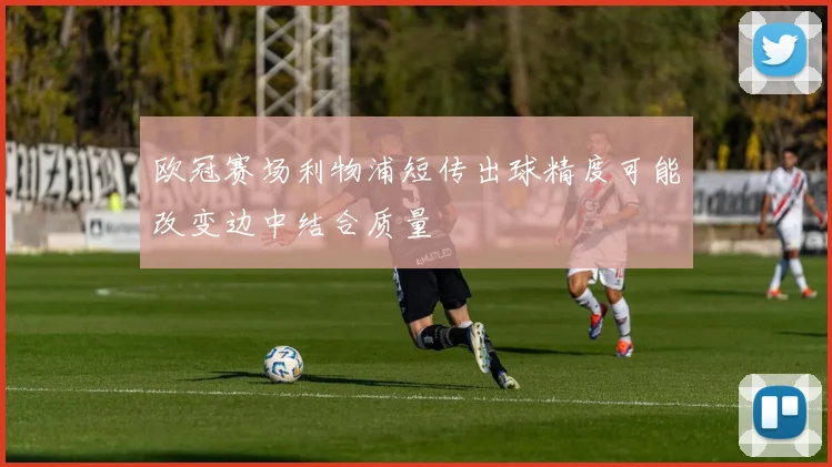 欧冠赛场利物浦短传出球精度可能改变边中结合质量