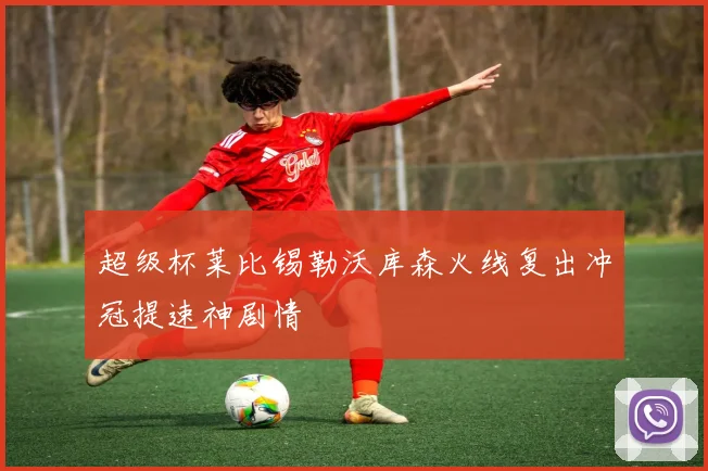 超级杯莱比锡勒沃库森火线复出冲冠提速神剧情