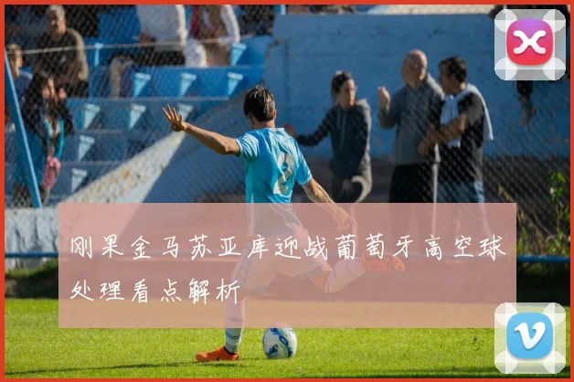 刚果金马苏亚库迎战葡萄牙高空球处理看点解析