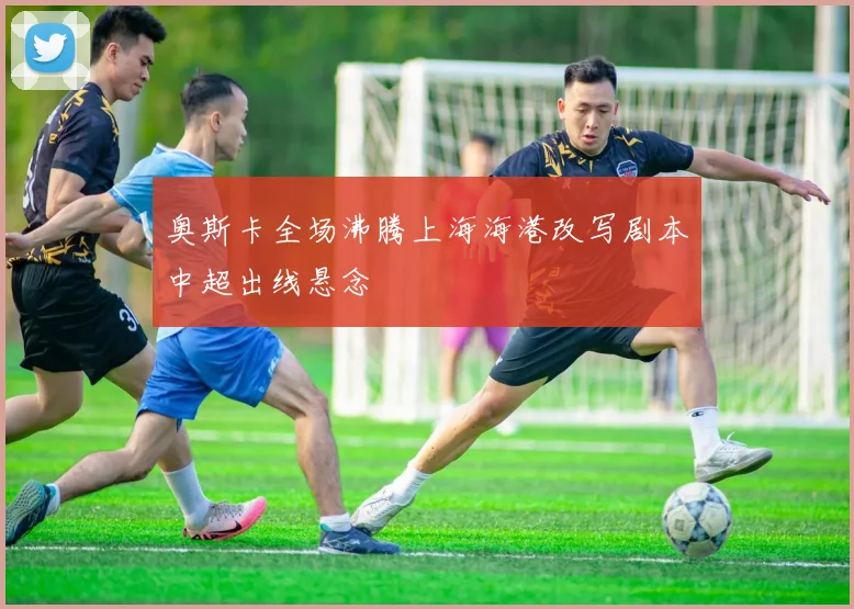 奥斯卡全场沸腾上海海港改写剧本中超出线悬念