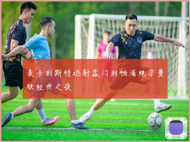 麦卡利斯特远射轰门利物浦绝杀曼联经典之夜