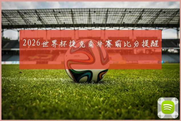 2026世界杯捷克南非赛前比分提醒